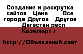 Создание и раскрутка сайтов › Цена ­ 1 - Все города Другое » Другое   . Дагестан респ.,Кизилюрт г.